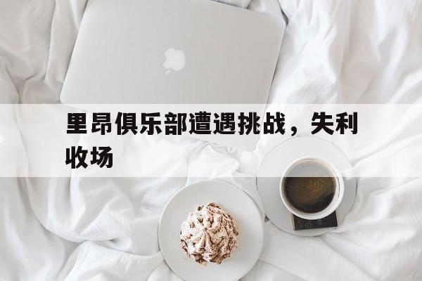 关于里昂俱乐部遭遇挑战，失利收场的信息