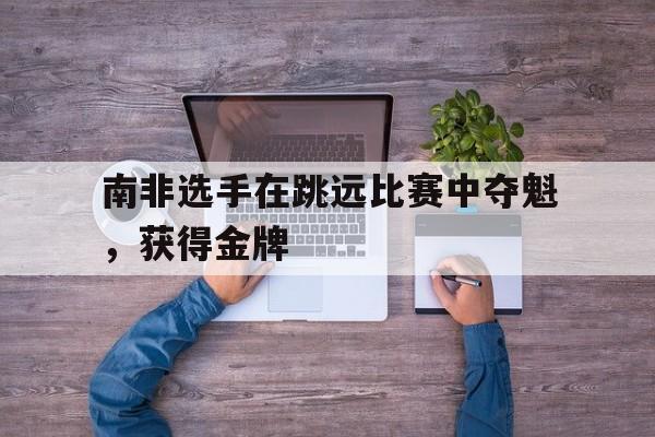 南非选手在跳远比赛中夺魁，获得金牌