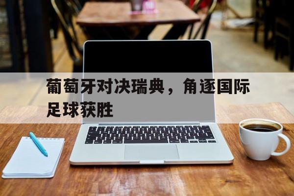 葡萄牙对决瑞典，角逐国际足球获胜