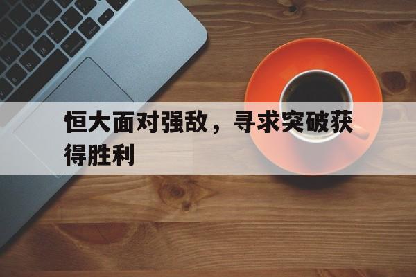 恒大面对强敌，寻求突破获得胜利的简单介绍