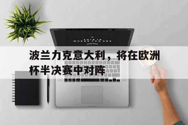 波兰力克意大利，将在欧洲杯半决赛中对阵的简单介绍