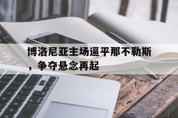 关于博洛尼亚主场逼平那不勒斯，争夺悬念再起的信息