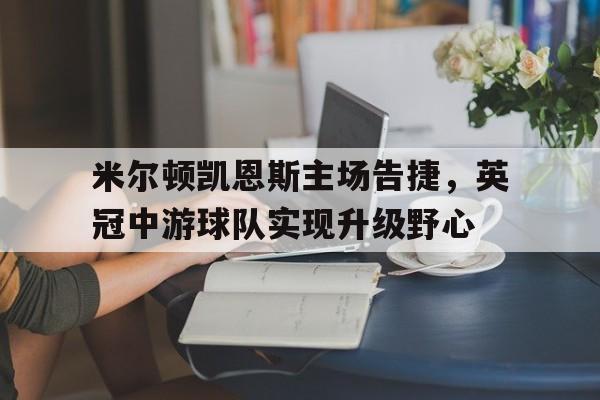米尔顿凯恩斯主场告捷，英冠中游球队实现升级野心的简单介绍