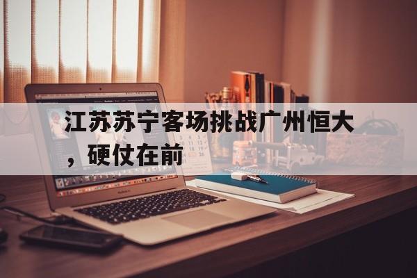 江苏苏宁客场挑战广州恒大，硬仗在前的简单介绍