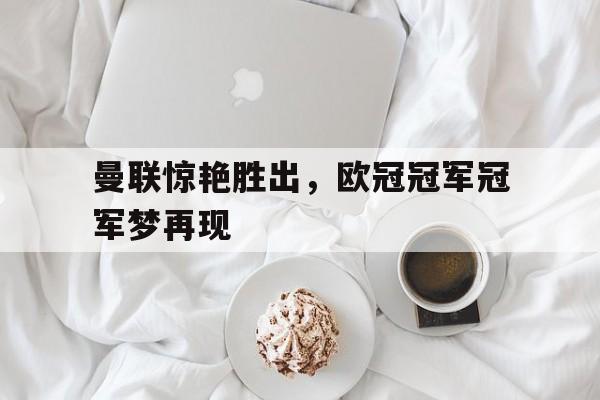 包含曼联惊艳胜出，欧冠冠军冠军梦再现的词条