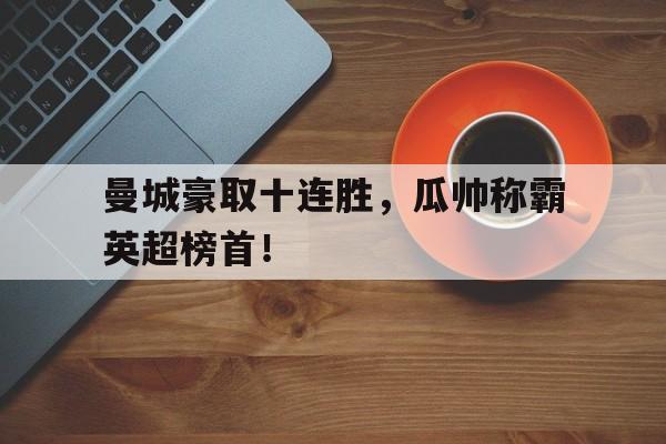 曼城豪取十连胜，瓜帅称霸英超榜首！