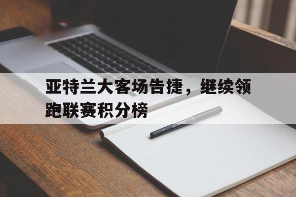 包含亚特兰大客场告捷，继续领跑联赛积分榜的词条