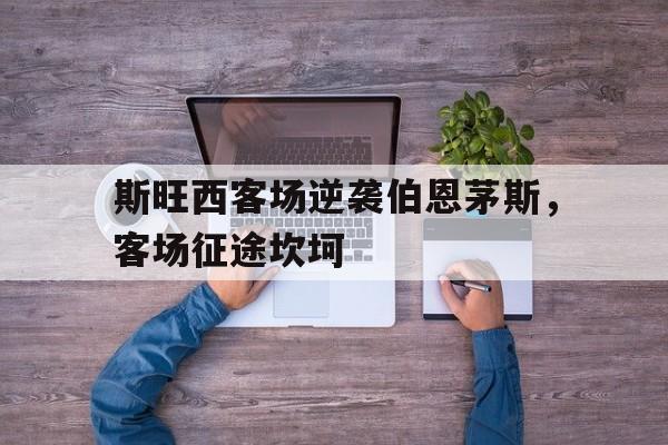 斯旺西客场逆袭伯恩茅斯，客场征途坎坷的简单介绍