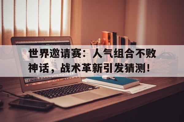世界邀请赛：人气组合不败神话，战术革新引发猜测！