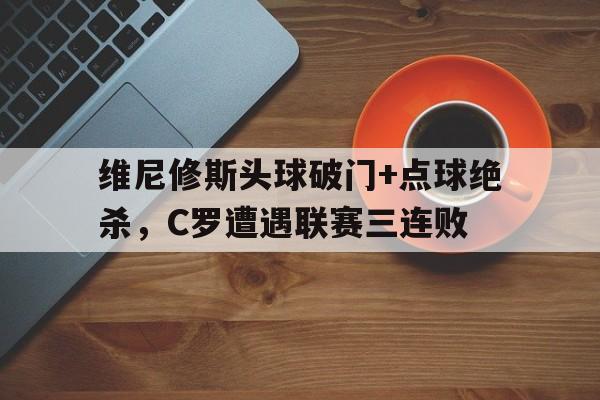 维尼修斯头球破门+点球绝杀，C罗遭遇联赛三连败