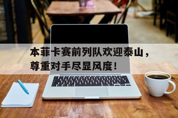 本菲卡赛前列队欢迎泰山，尊重对手尽显风度！