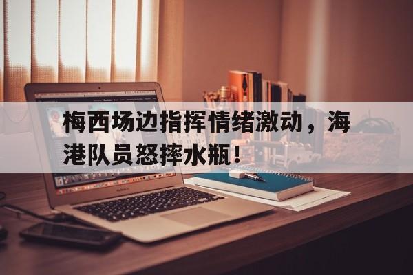 梅西场边指挥情绪激动，海港队员怒摔水瓶！
