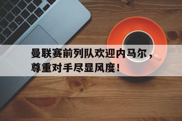 曼联赛前列队欢迎内马尔，尊重对手尽显风度！