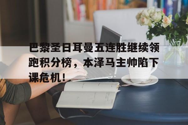 巴黎圣日耳曼五连胜继续领跑积分榜，本泽马主帅陷下课危机！